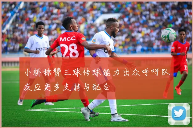 小桥称赞三球传球能力出众呼吁队友应更多支持与配合