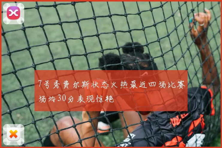 7号秀费尔斯状态火热最近四场比赛场均30分表现惊艳