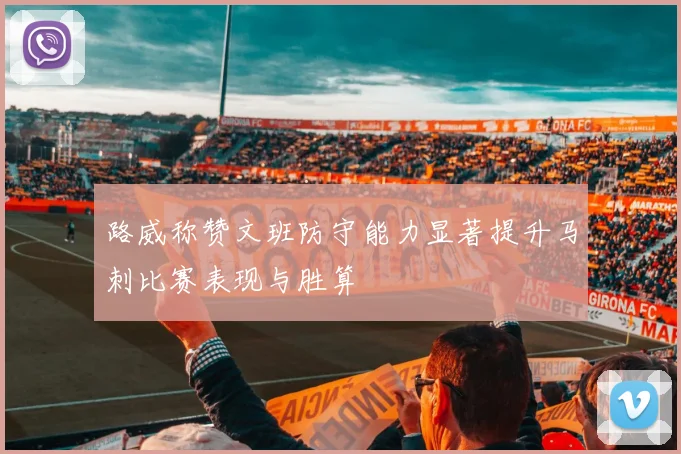 路威称赞文班防守能力显著提升马刺比赛表现与胜算