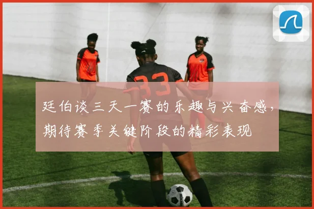廷伯谈三天一赛的乐趣与兴奋感，期待赛季关键阶段的精彩表现