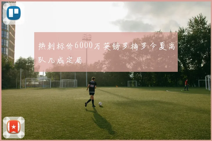 热刺标价6000万英镑罗梅罗今夏离队几成定局