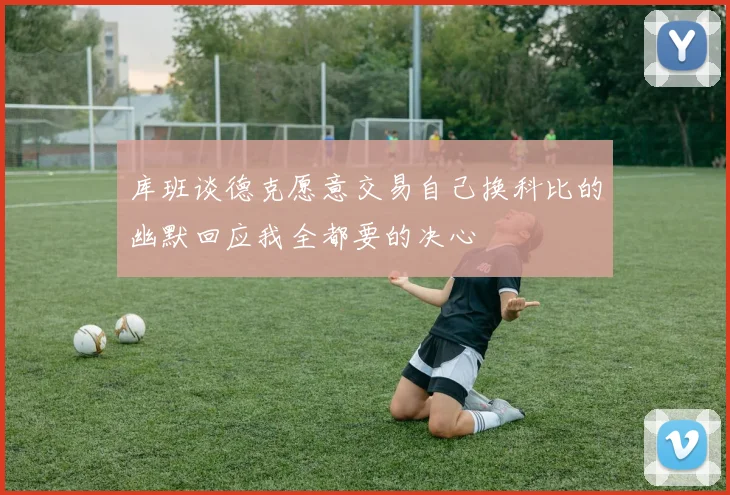 库班谈德克愿意交易自己换科比的幽默回应我全都要的决心