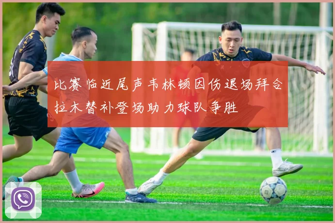 比赛临近尾声韦林顿因伤退场拜合拉木替补登场助力球队争胜