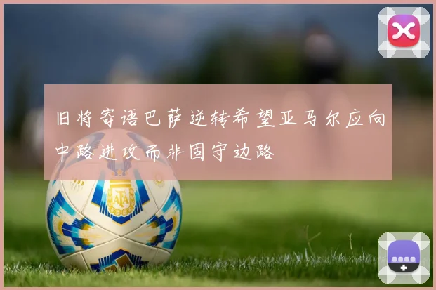 旧将寄语巴萨逆转希望亚马尔应向中路进攻而非固守边路