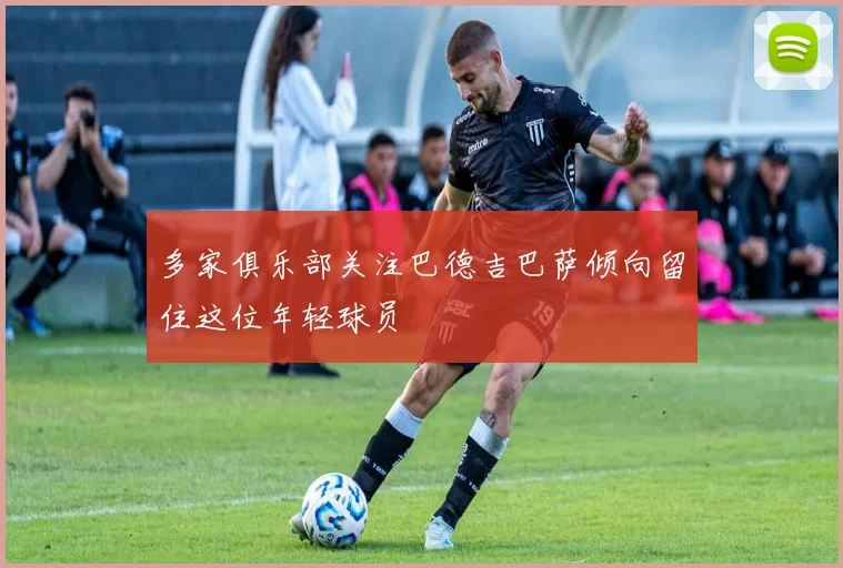 多家俱乐部关注巴德吉巴萨倾向留住这位年轻球员