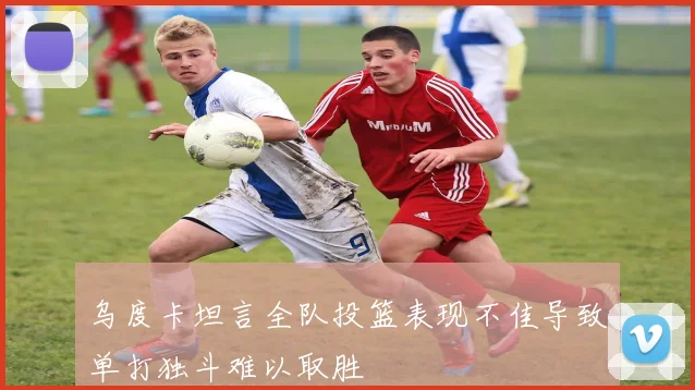 乌度卡坦言全队投篮表现不佳导致单打独斗难以取胜
