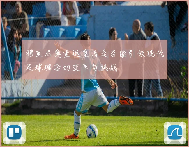 穆里尼奥重返皇马是否能引领现代足球理念的变革与挑战
