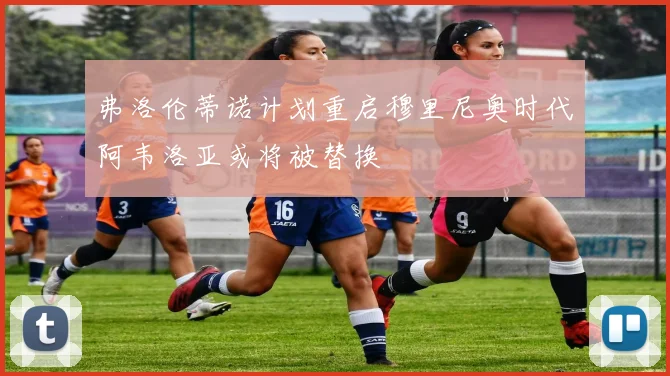 弗洛伦蒂诺计划重启穆里尼奥时代阿韦洛亚或将被替换