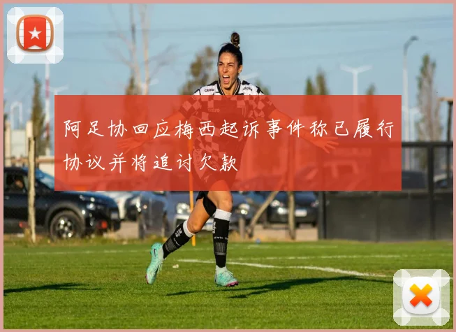 阿足协回应梅西起诉事件称已履行协议并将追讨欠款