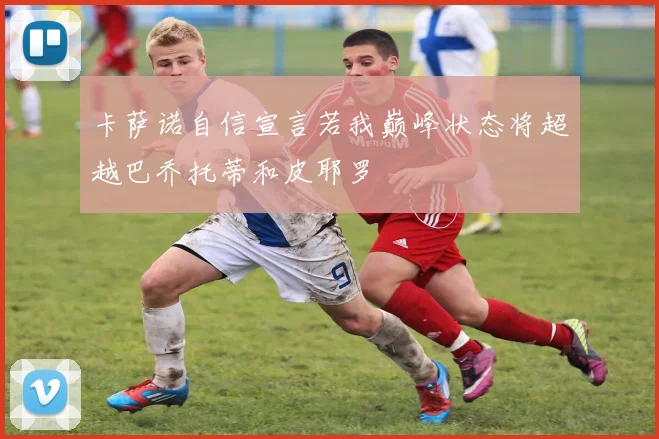 卡萨诺自信宣言若我巅峰状态将超越巴乔托蒂和皮耶罗