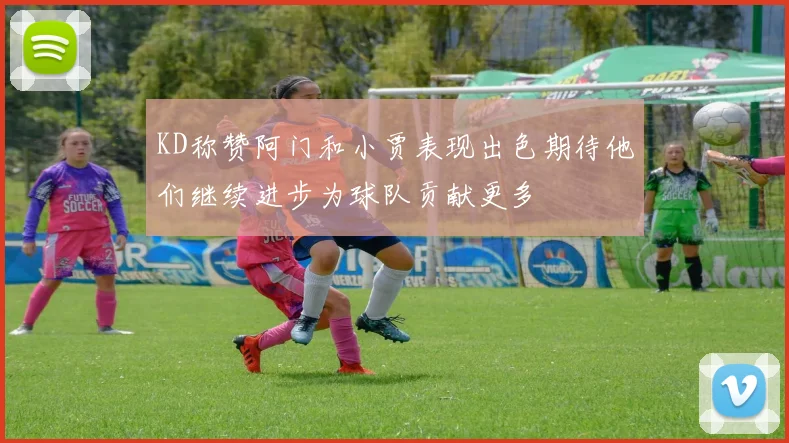KD称赞阿门和小贾表现出色期待他们继续进步为球队贡献更多