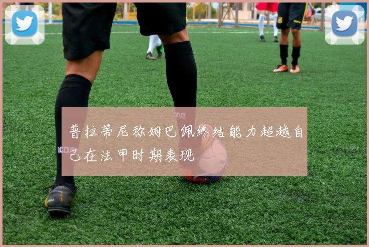 普拉蒂尼称姆巴佩终结能力超越自己在法甲时期表现