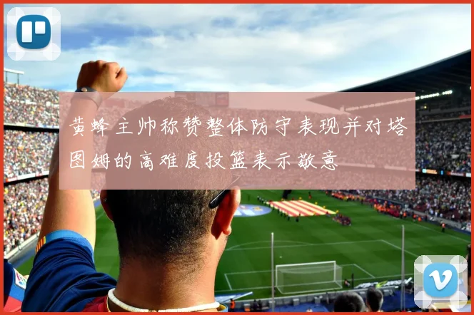 黄蜂主帅称赞整体防守表现并对塔图姆的高难度投篮表示敬意