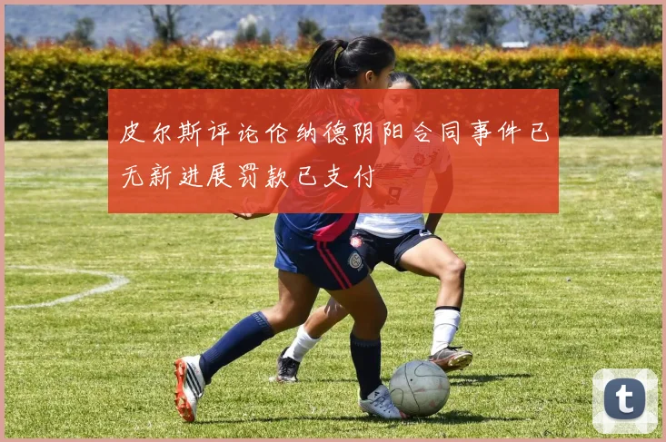 皮尔斯评论伦纳德阴阳合同事件已无新进展罚款已支付
