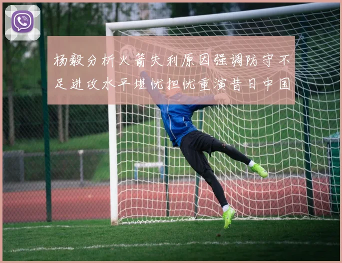 杨毅分析火箭失利原因强调防守不足进攻水平堪忧担忧重演昔日中国男篮困境
