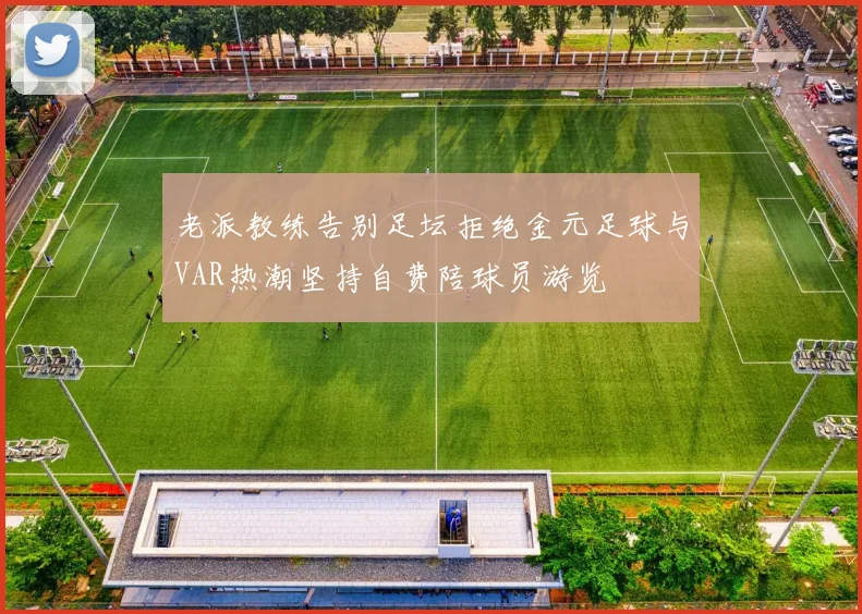 老派教练告别足坛拒绝金元足球与VAR热潮坚持自费陪球员游览
