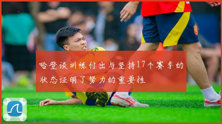 哈登谈训练付出与坚持17个赛季的状态证明了努力的重要性