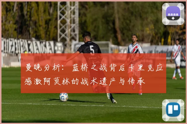 曼晚分析：蓝桥之战背后卡里克应感激阿莫林的战术遗产与传承