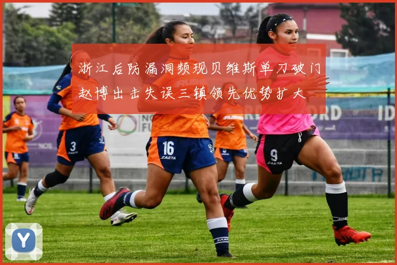 浙江后防漏洞频现贝维斯单刀破门赵博出击失误三镇领先优势扩大