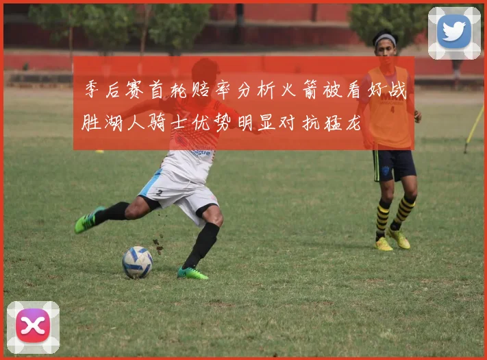 季后赛首轮赔率分析火箭被看好战胜湖人骑士优势明显对抗猛龙