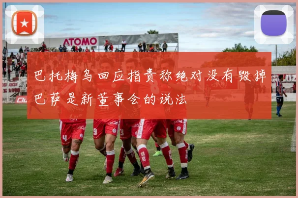 巴托梅乌回应指责称绝对没有毁掉巴萨是新董事会的说法