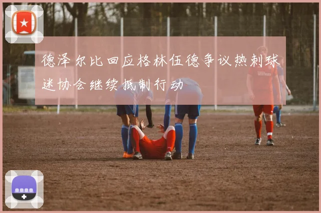 德泽尔比回应格林伍德争议热刺球迷协会继续抵制行动