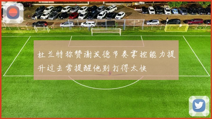 杜兰特称赞谢泼德节奏掌控能力提升过去常提醒他别打得太快
